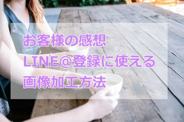 お客様の感想、LINE登録に使える画像加工方法